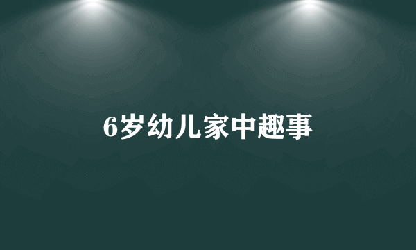 6岁幼儿家中趣事