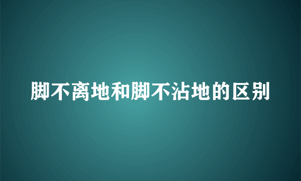 脚不离地和脚不沾地的区别
