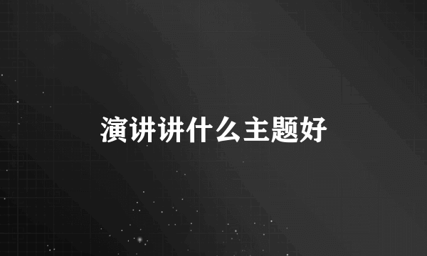 演讲讲什么主题好