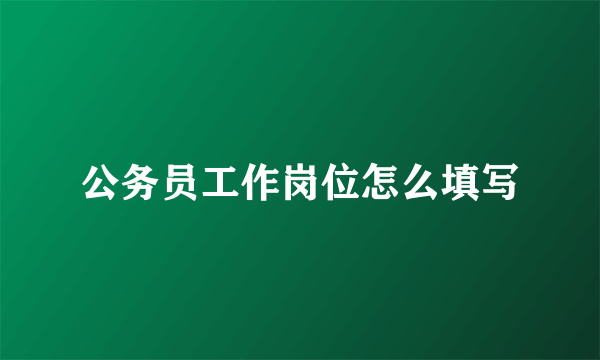 公务员工作岗位怎么填写