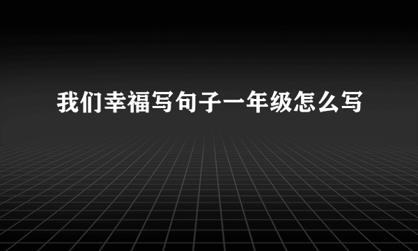 我们幸福写句子一年级怎么写