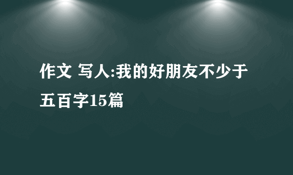 作文 写人:我的好朋友不少于五百字15篇