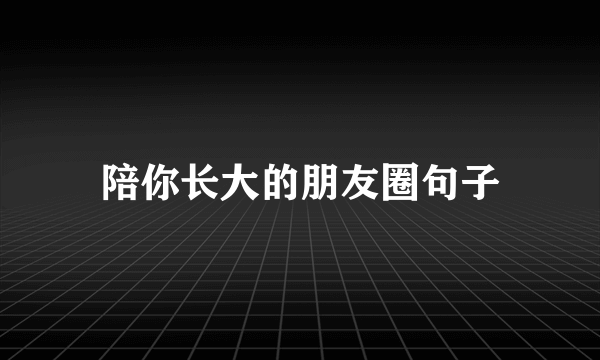陪你长大的朋友圈句子