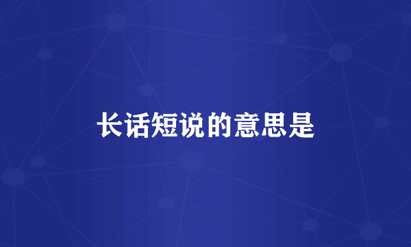 长话短说的意思是