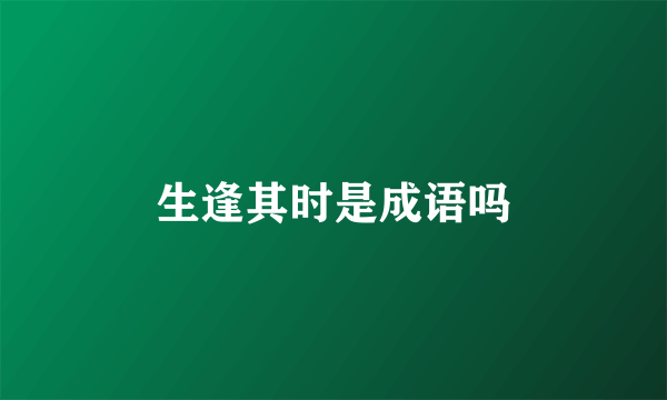 生逢其时是成语吗