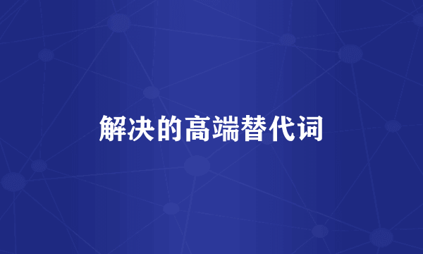 解决的高端替代词