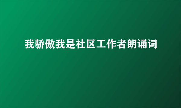 我骄傲我是社区工作者朗诵词