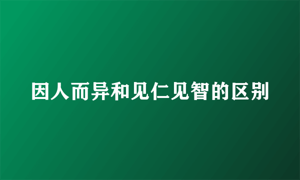 因人而异和见仁见智的区别