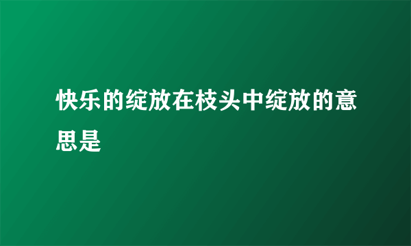 快乐的绽放在枝头中绽放的意思是