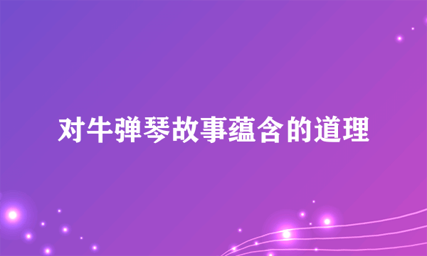 对牛弹琴故事蕴含的道理