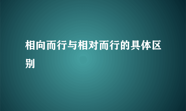 相向而行与相对而行的具体区别