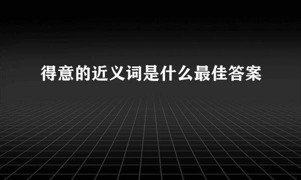 得意的近义词是什么最佳答案