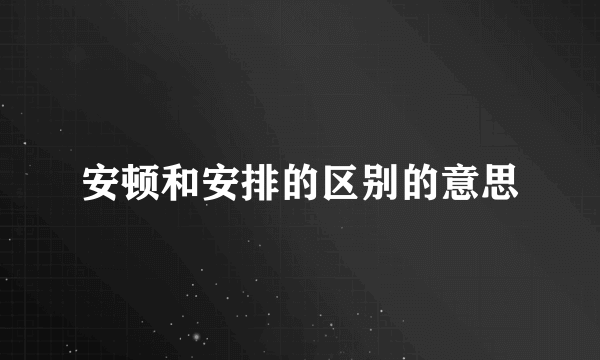 安顿和安排的区别的意思