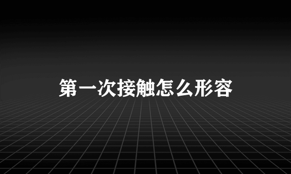 第一次接触怎么形容