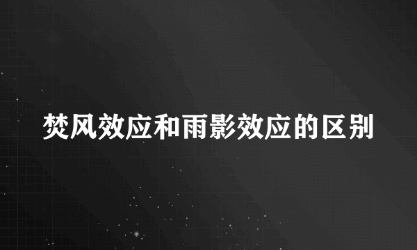 焚风效应和雨影效应的区别