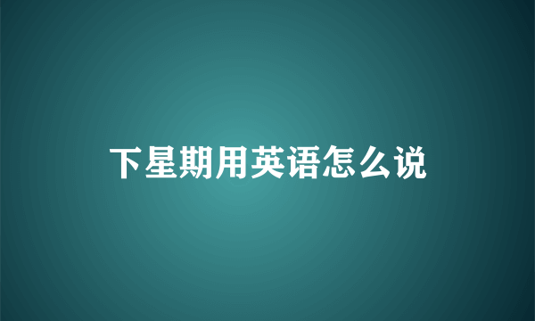 下星期用英语怎么说