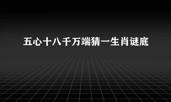 五心十八千万端猜一生肖谜底