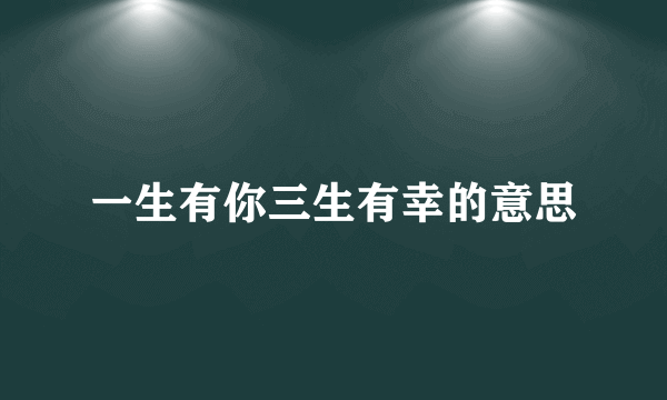 一生有你三生有幸的意思