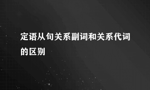 定语从句关系副词和关系代词的区别