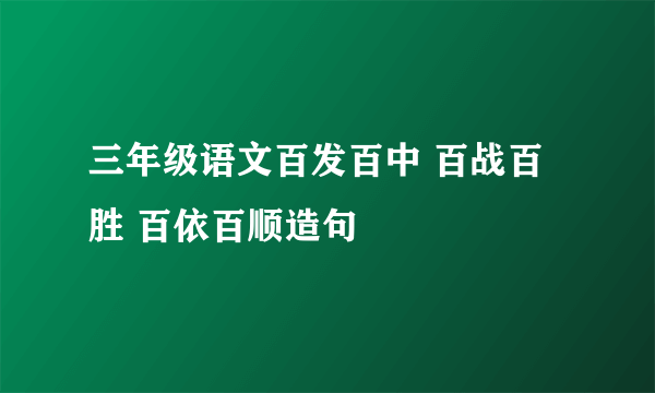 三年级语文百发百中 百战百胜 百依百顺造句