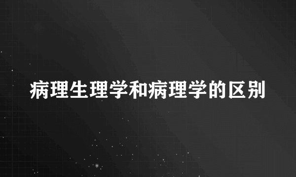 病理生理学和病理学的区别