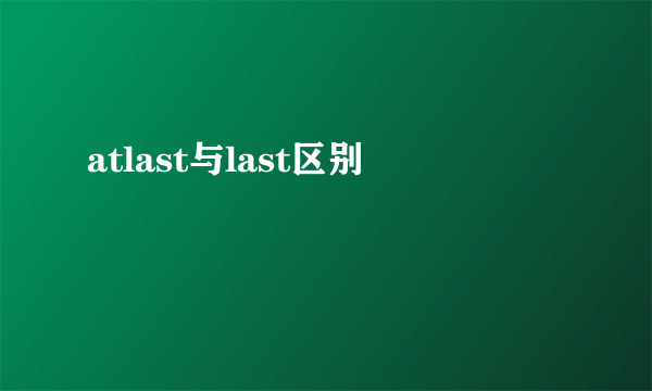 atlast与last区别