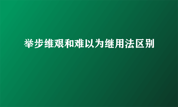 举步维艰和难以为继用法区别