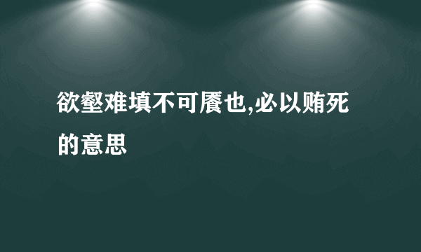 欲壑难填不可餍也,必以贿死的意思