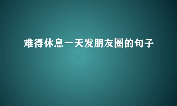 难得休息一天发朋友圈的句子