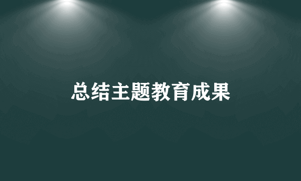 总结主题教育成果