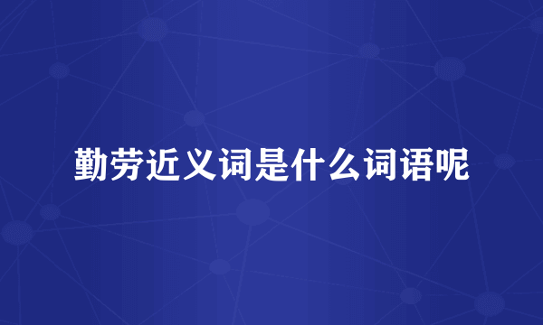 勤劳近义词是什么词语呢