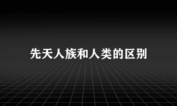 先天人族和人类的区别