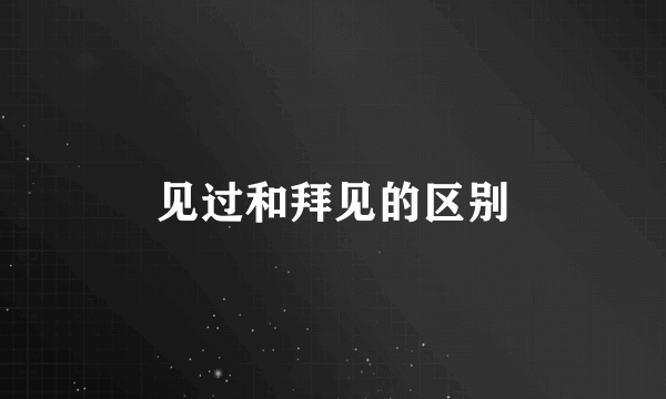见过和拜见的区别