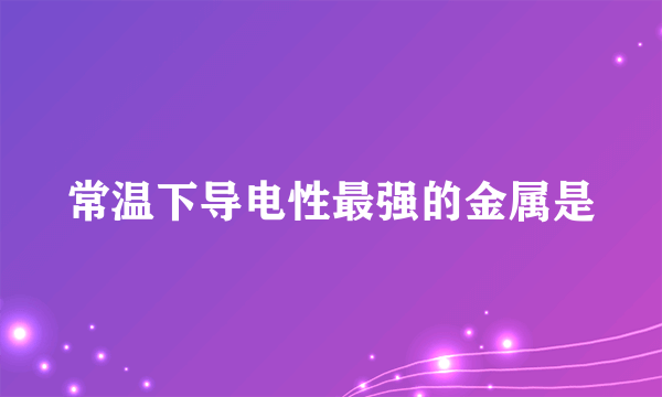常温下导电性最强的金属是