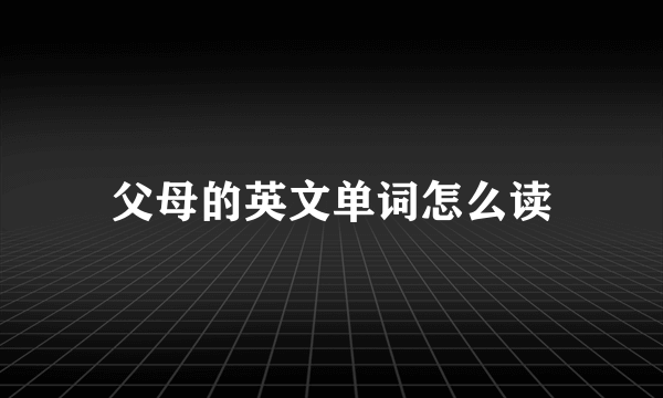 父母的英文单词怎么读