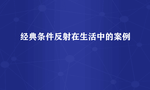 经典条件反射在生活中的案例