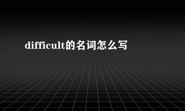 difficult的名词怎么写