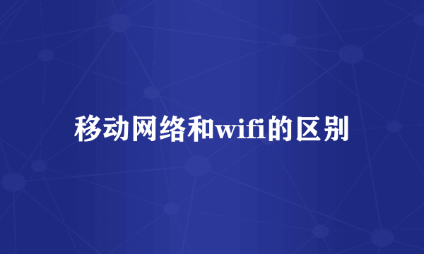 移动网络和wifi的区别