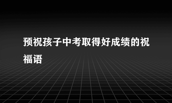 预祝孩子中考取得好成绩的祝福语