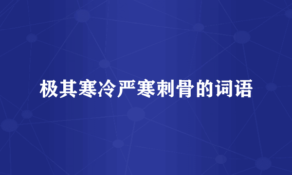 极其寒冷严寒刺骨的词语