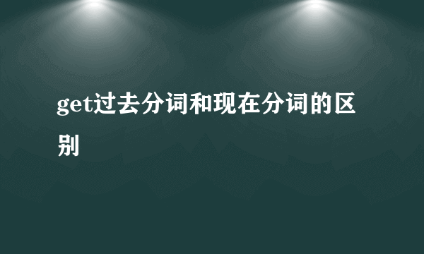 get过去分词和现在分词的区别