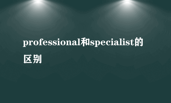 professional和specialist的区别