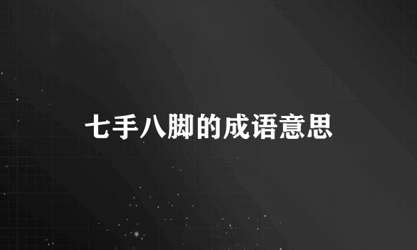 七手八脚的成语意思