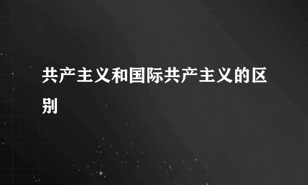 共产主义和国际共产主义的区别