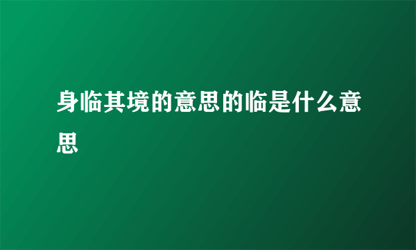 身临其境的意思的临是什么意思
