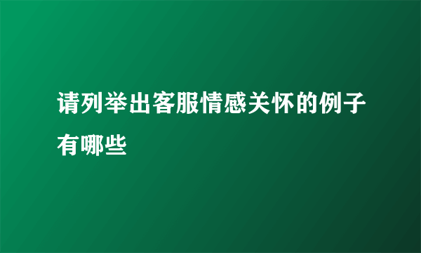 请列举出客服情感关怀的例子有哪些