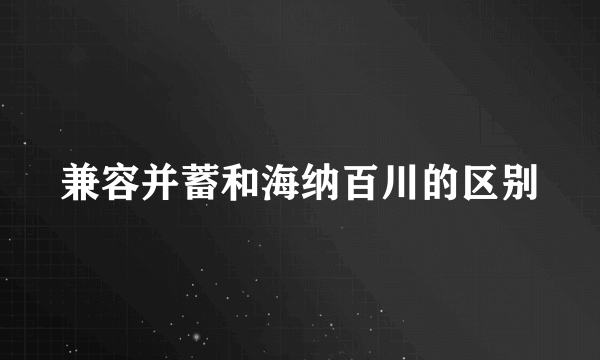 兼容并蓄和海纳百川的区别