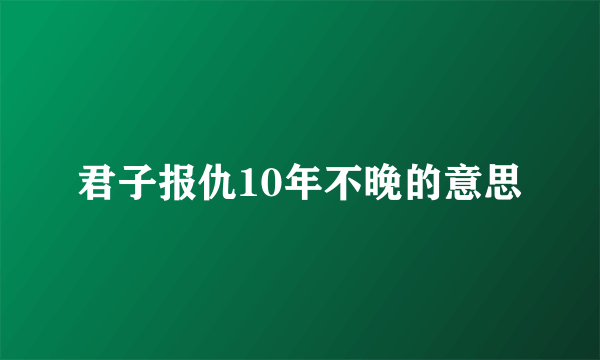 君子报仇10年不晚的意思