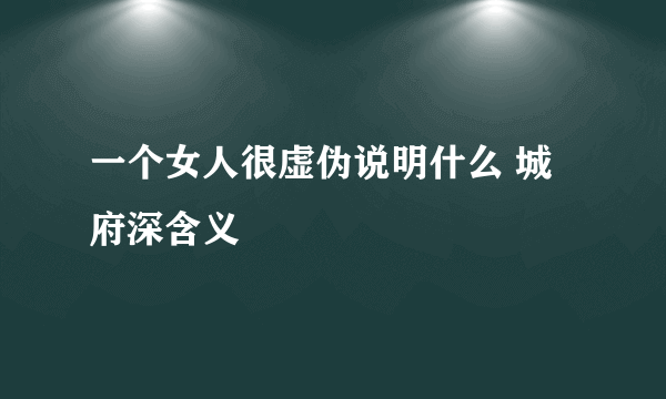 一个女人很虚伪说明什么 城府深含义