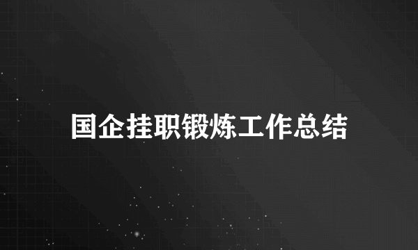 国企挂职锻炼工作总结